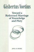 Gilbertus Voetius : Toward A Reformed Marriage Of Knowledge And Piety